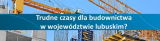 Trudne czasy dla budownictwa w województwie lubuskim?